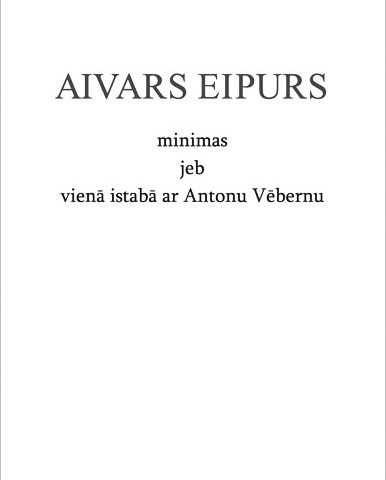 Aivars Eipurs "Minimas jeb vienā istabā ar Antonu Vēbernu"